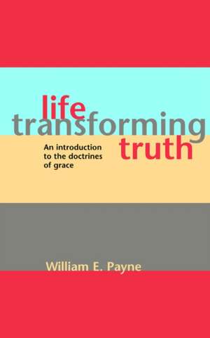 Life-Transforming Truth: An Introduction to the Doctrines of Grace de William E. Payne