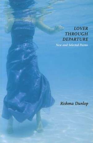 Lover Through Departure: New and Selected Poems de Rishma Dunlop