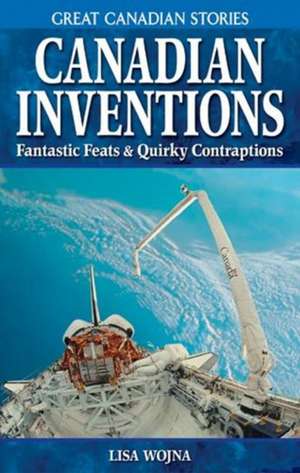 Canadian Inventions: Fantastic Feats & Quirky Contraptions de Lisa Wojna