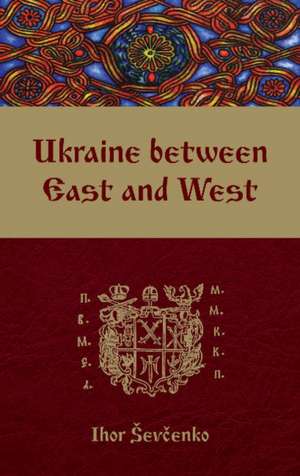 Ukraine between East and West: Essays on Cultural History to the Early Eighteenth Century, second, revised edition de Ihor Sevcenko