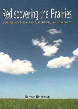 Rediscovering the Prairies: Journeys by Dog, Horse, and Canoe de Norman Henderson