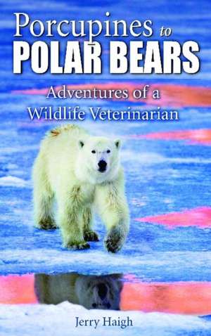 Porcupines to Polar Bears: Adventures of a Wildlife Veterinarian de Jerry Haigh