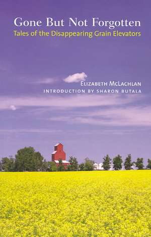 Gone But Not Forgotten: Tales of the Disappearing Grain Elevators de Elizabeth McLachlan