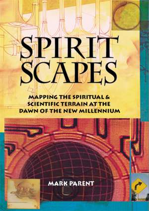 Spiritscapes: Mapping the Spiritual & Scientific Terrain at the Dawn of the New Millenium de Mark Parent