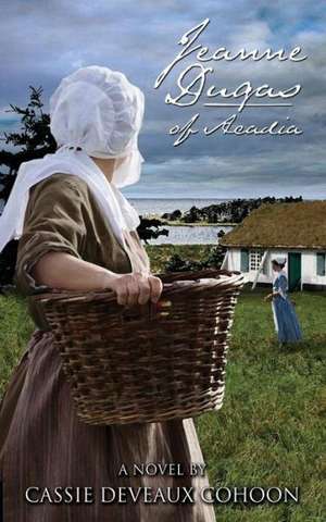 Jeanne Dugas of Acadia, a Novel de Cassie Deveaux Cohoon