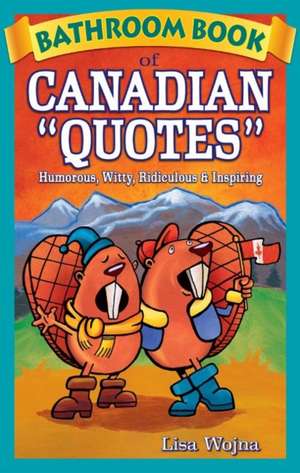 Bathroom Book of Canadian Quotes: Humorous, Witty, Ridiculous & Inspiring de Lisa Wojna