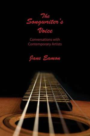 The Songwriter's Voice: Conversations with Contemporary Artists de Jane Eamon