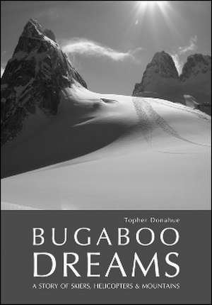 Bugaboo Dreams: A Story of Skiers, Helicopters & Mountains de Topher Donahue