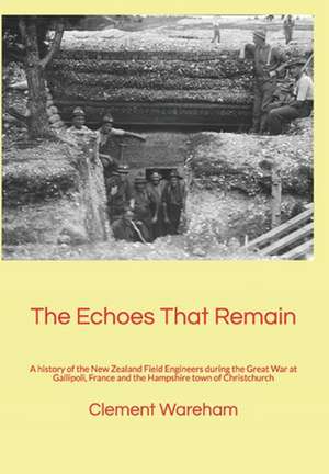 The Echoes That Remain: A history of the New Zealand Field Engineers during the Great War at Gallipoli, France and the Hampshire town of Chris de Clement Wareham