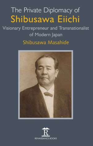 The Private Diplomacy of Shibusawa Eiichi – Visionary Entrepreneur and Transnationalist of Modern Japan de Shibusawa Masahide