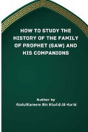 HOW TO STUDY THE HISTORY OF THE FAMILY OF PROPHET (SAW) AND HIS COMPANIONS (RA) de Abd Al-Kareem Bin Khaalid Al-Harbi