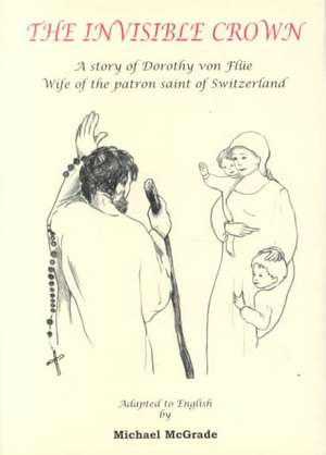 The Invisible Crown: A Story of Dorothy Von Flue, Wife of the Patron Saint of Switzerland de Michael McGrade