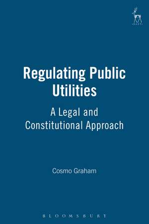 Regulating Public Utilities: A Legal and Constitutional Approach de Cosmo Graham