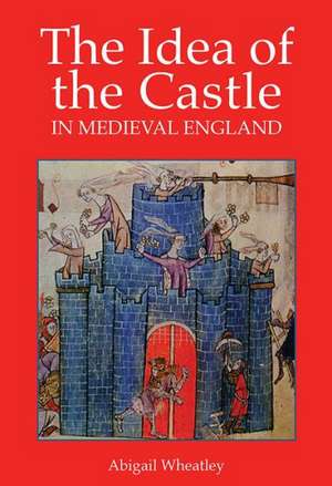 The Idea of the Castle in Medieval England de Abigail Wheatley