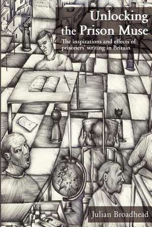 Unlocking the Prison Muse: The Inspirations and Effects of Prisoners' Writing in Britain de Julian Broadhead