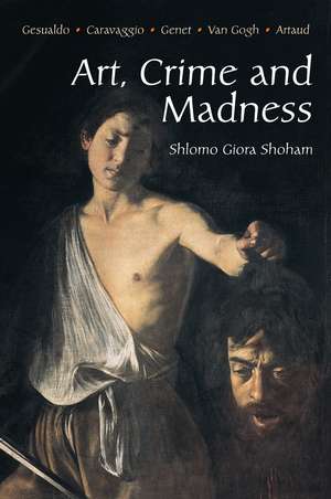 Art, Crime and Madness – Gesualdo, Carravagio, Genet, Van Gogh, Artaud de Shlomo Giora Shoham