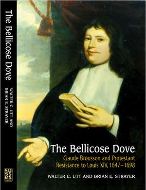 The Bellicose Dove – Claude Brousson and Protestant Resistance to Louis X1V, 1647–1698 de Walter C Utt