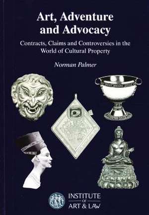 Art, Adventure and Advocacy: Contracts, Claims and Controversies in the World of Cultural Property de Norman Palmer