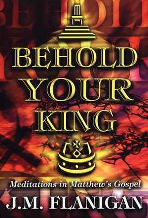 Behold Your King: Meditations in Matthew de J. M. Flanigan