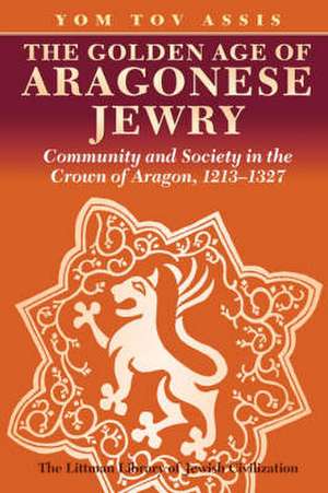 The Golden Age of Aragonese Jewry: Community and Society in the Crown of Aragon, 1213-1327 de Yom Tov Assis