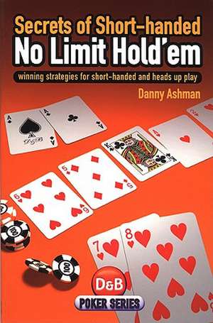 Secrets of Short Handed No Limit Hold'em: Winning Strategies for Short-Handed and Heads Up Play de Danny Ashman