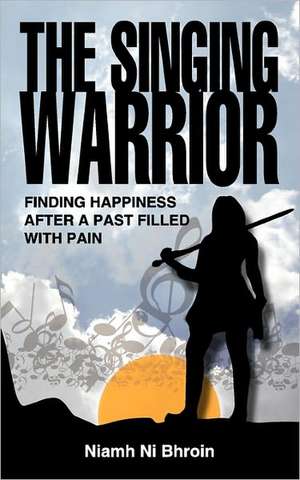 The Singing Warrior - Finding Happiness After a Life Filled with Pain and Abuse de Niamh Ni Bhroin