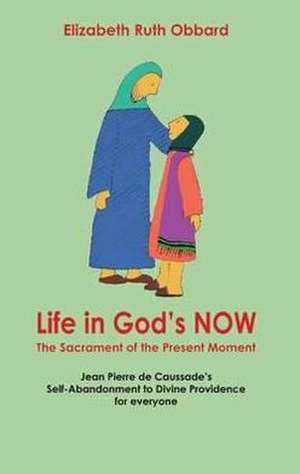 Life in God's Now: The Sacrament of the Present Moment de Elizabeth Ruth Obbard