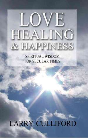 Love, Healing and Happiness – Spiritual wisdom for secular times de Larry Culliford