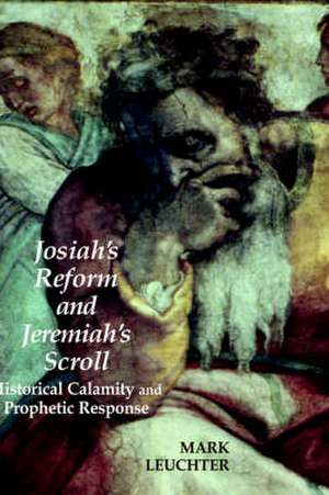 Josiah's Reform and Jeremiah's Scroll: Historical Calamity and Prophetic Response de Mark Leuchter