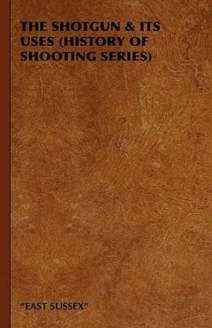 The Shotgun & Its Uses (History of Shooting Series) de East Sussex