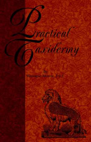 Practical Taxidermy - A Manual of Instruction to the Amateur in Collecting, Preserving, and Setting Up Natural History Specimens of All Kinds. to Whic: Past & Present (History of Shooting Series) de Montagu Browne