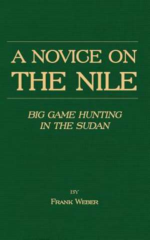 A Novice on the Nile - Big Game Hunting in the Sudan de Frank Weber