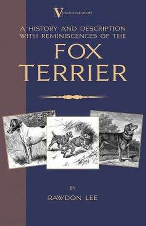 A History and Description, with Reminiscences, of the Fox Terrier: From the Shell to the Pit - A Comprehensive Treatise on Gameness, Selecting, Mating, Breeding, Walking and Conditionin de Rawdon Lee