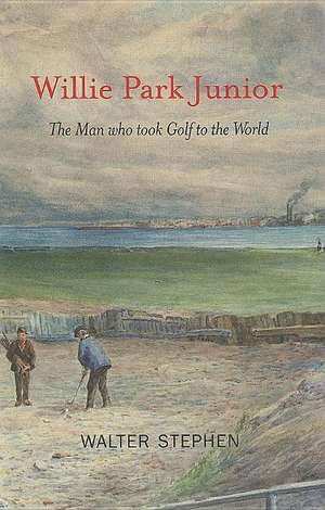 Willie Park Junior: The Man Who Took Golf to the World de Walter Stephen