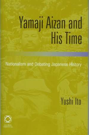 Yamaji Aizan and His Time: Nationalism and Debating Japanese History de Yushi Ito