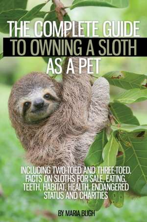 The Complete Guide to Owning a Sloth as a Pet including Two-Toed and Three-Toed. Facts on Sloths for Sale, Eating, Teeth, Habitat, Health, Endangered Status and Charities de Maria Bligh