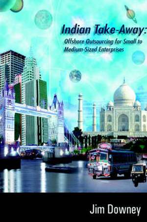 Indian Take-Away: Offshore Outsourcing for Small to Medium-Sized Enterprises de Jim Downey