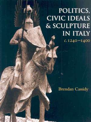 Politics, Civic Ideals and Sculpture in Italy, C.1240-1400 de B. Cassidy