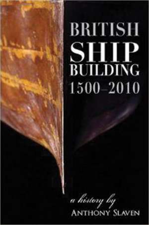 British Shipbuilding, 1500-2010: A History de Anthony Slavin