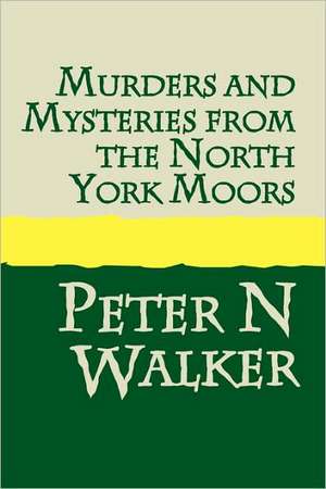 Murders and Mysteries of the North York Moors de Peter N. Walker