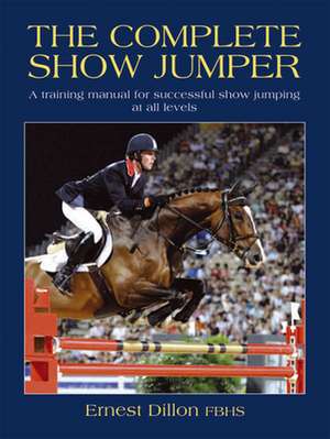 The Complete Show Jumper: A Training Manual for Successful Show Jumping at All Levels de Ernest Dillon