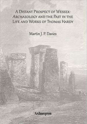 A Distant Prospect of Wessex: Archaeology and the Past in the Life and Works of Thomas Hardy de Martin J. P. Davies