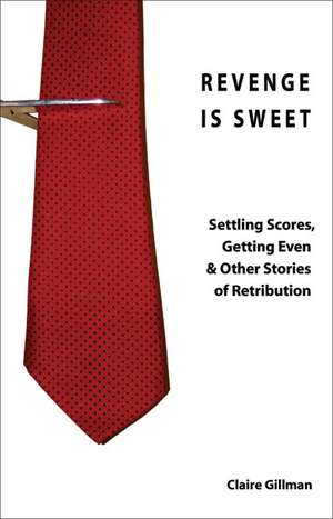 Revenge Is Sweet: Settling Scores, Getting Even and Other Ingenious Stories of Retribution de Claire Gillman