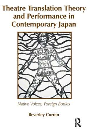 Theatre Translation Theory and Performance in Contemporary Japan: Native Voices Foreign Bodies de Beverley Curran