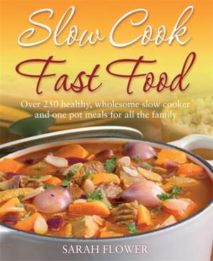 Slow Cook Fast Food: Over 250 Healthy, Wholesome Slow Cooker and One Pot Meals for All the Family de Sarah Flower