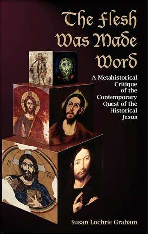 The Flesh Was Made Word: A Metahistorical Critique of the Contemporary Quest of the Historical Jesus de Susan Lochrie Graham