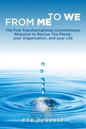 From Me to We: The Five Transformational Commitments Required to Rescue the Planet, Your Organization, and Your Life de Bob Doppelt