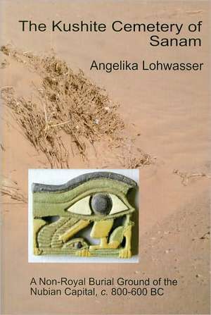 The Kushite Cemetery of Sanam: A Non-Royal Burial Ground of the Nubian Capital, c. 800-600 BC de Angelika Lohwasser