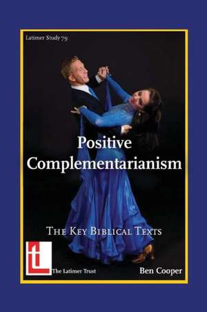 Positive Complementarianism: The Key Biblical Texts de Ben Cooper