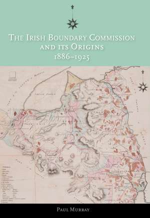 The Irish Boundary Commission and Its Origins 1886-1925 de Paul Murray